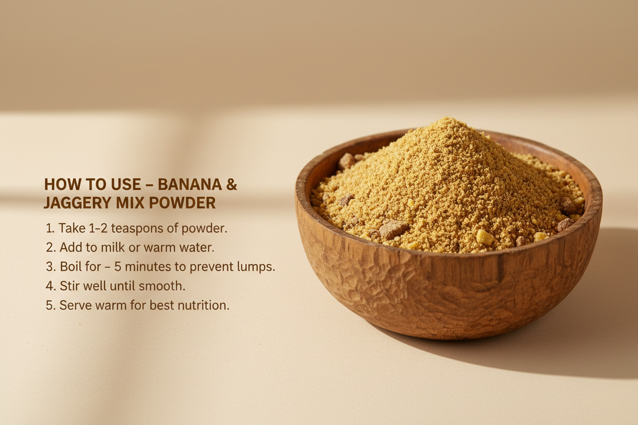 A clean, soft beige background with a wooden bowl filled with Banana & Jaggery Mix Powder placed on the right side. On the left side, add text in clean brown font:
HOW TO USE – BANANA & JAGGERY MIX POWDER
1. Take 1–2 teaspoons of powder.
2. Add to milk or warm water.
3. Boil for 3–5 minutes to prevent lumps.
4. Stir well until smooth.
5. Serve warm for best nutrition.